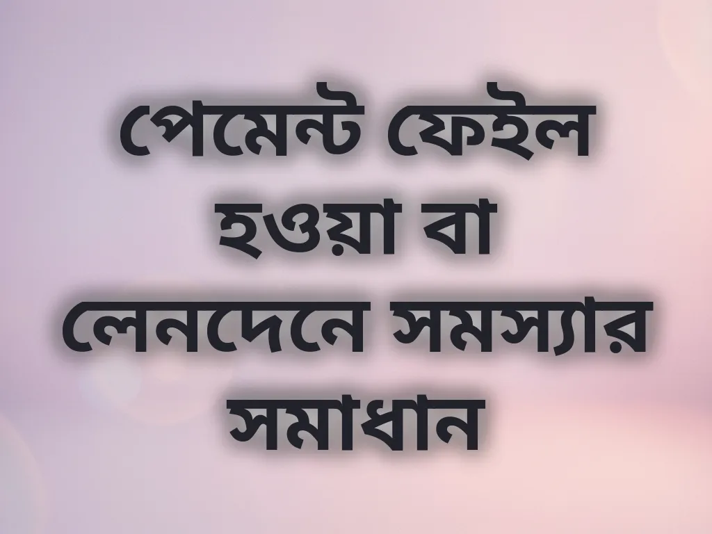 পেমেন্ট ফেইল হওয়া বা লেনদেনে সমস্যার সমাধান