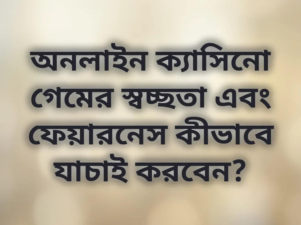 অনলাইন ক্যাসিনো গেমের স্বচ্ছতা এবং ফেয়ারনেস কীভাবে যাচাই করবেন?